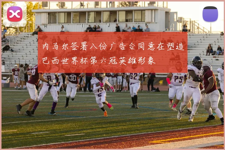 内马尔签署八份广告合同意在塑造巴西世界杯第六冠英雄形象