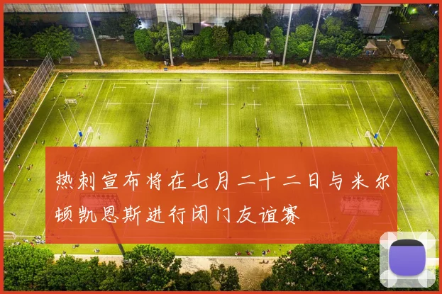 热刺宣布将在七月二十二日与米尔顿凯恩斯进行闭门友谊赛