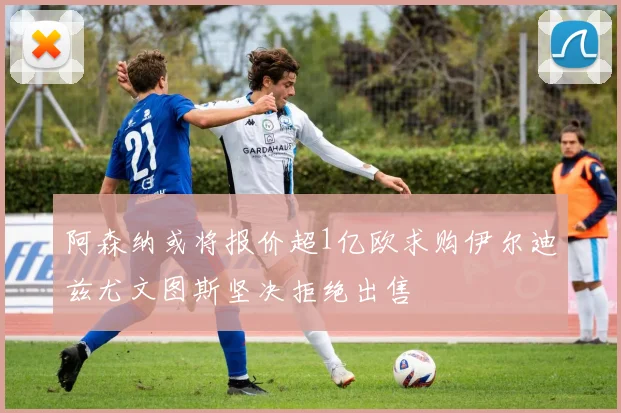 阿森纳或将报价超1亿欧求购伊尔迪兹尤文图斯坚决拒绝出售