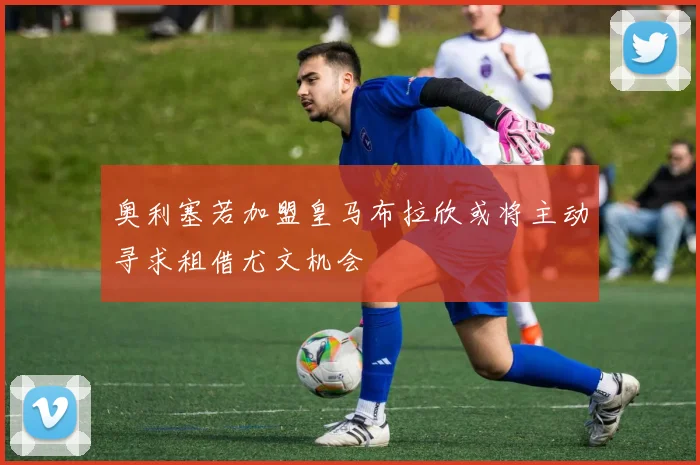奥利塞若加盟皇马布拉欣或将主动寻求租借尤文机会