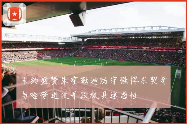 卡约盛赞朱霍勒迪防守强悍东契奇与哈登进攻手段极具迷惑性