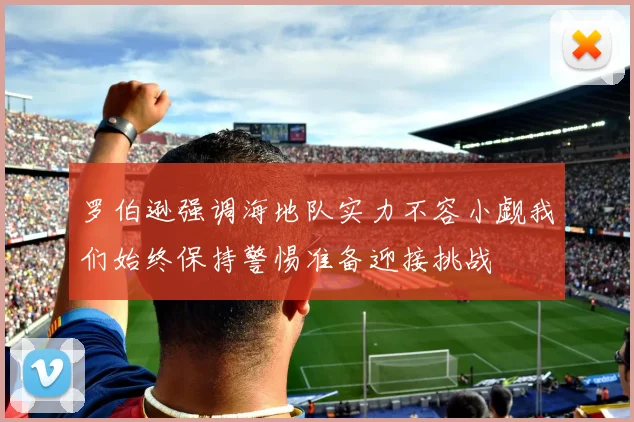 罗伯逊强调海地队实力不容小觑我们始终保持警惕准备迎接挑战