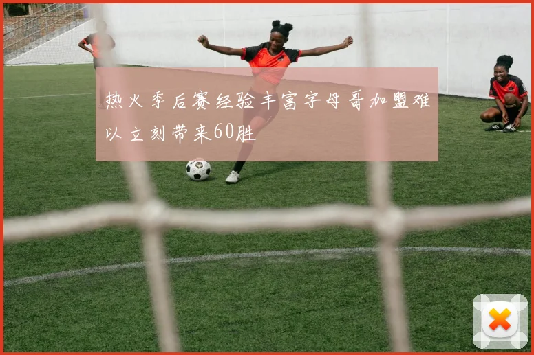 热火季后赛经验丰富字母哥加盟难以立刻带来60胜