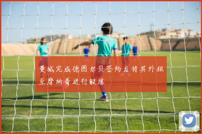 曼城完成德图尔贝签约后将其外租至摩纳哥进行锻炼