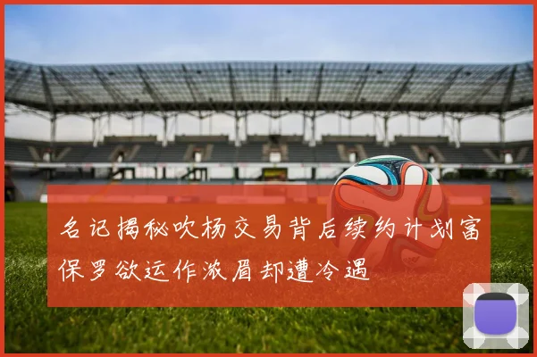 名记揭秘吹杨交易背后续约计划富保罗欲运作浓眉却遭冷遇