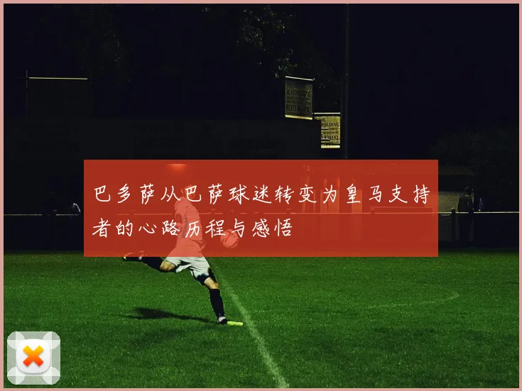 巴多萨从巴萨球迷转变为皇马支持者的心路历程与感悟