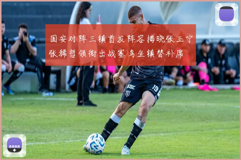 国安对阵三镇首发阵容揭晓张玉宁张稀哲领衔出战塞鸟坐镇替补席