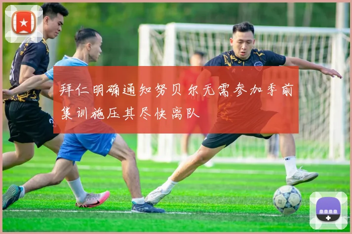 拜仁明确通知努贝尔无需参加季前集训施压其尽快离队