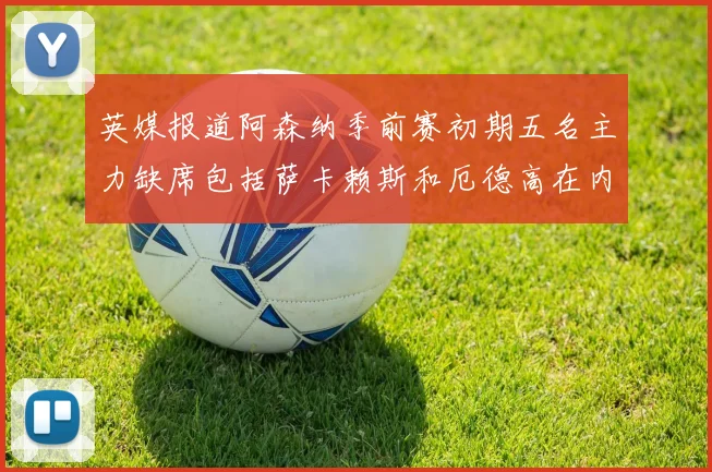 英媒报道阿森纳季前赛初期五名主力缺席包括萨卡赖斯和厄德高在内